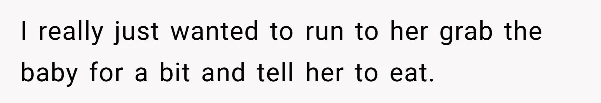 I really just wanted to run to her grab the baby for a bit and tell her to eat.