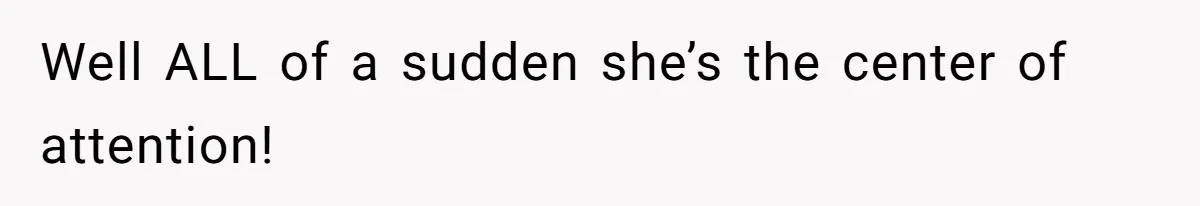 Well ALL of a sudden she’s the center of attention!