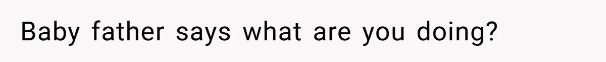 Baby father says what are you doing?