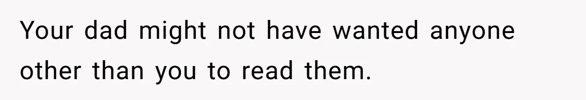 Your dad might not have wanted anyone other than you to read them.