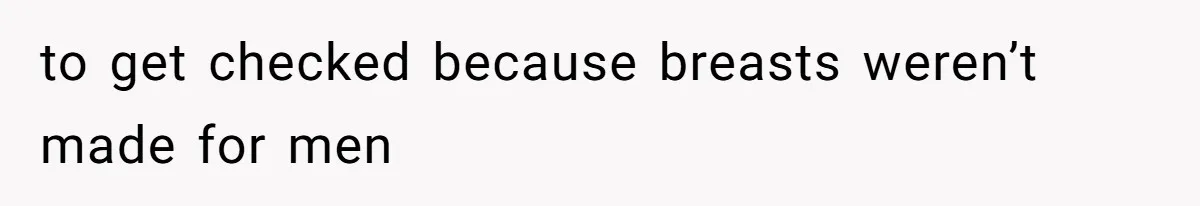 to get checked because breasts weren’t made for men