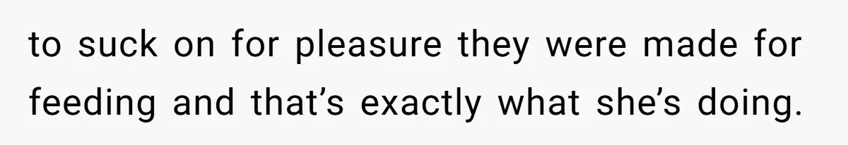 to suck on for pleasure they were made for feeding and that’s exactly what she’s doing.