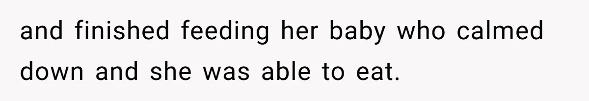 and finished feeding her baby who calmed down and she was able to eat.