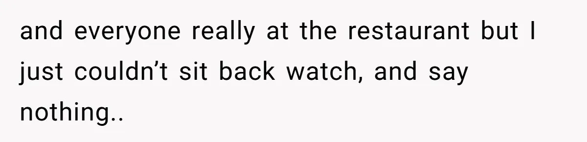 and everyone really at the restaurant but I just couldn’t sit back watch, and say nothing..