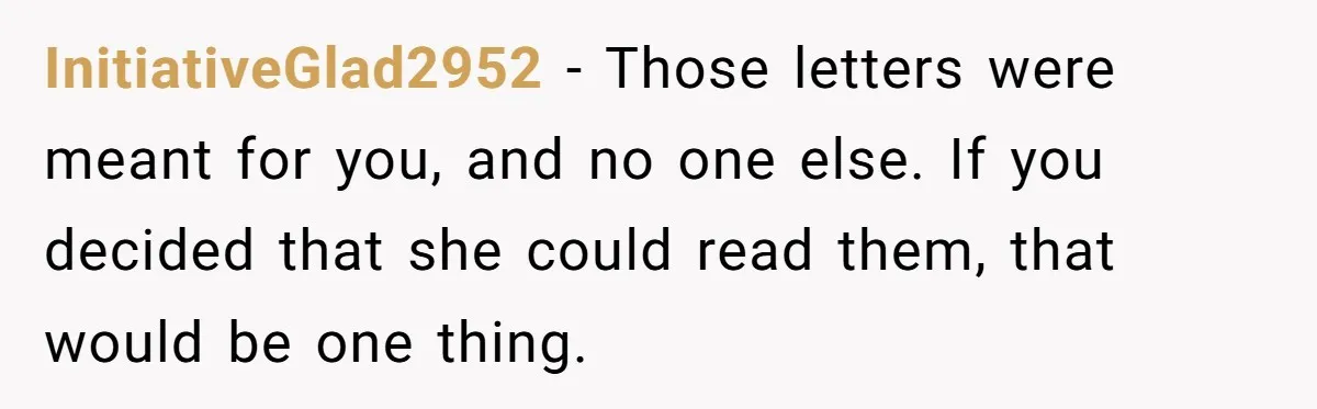 InitiativeGlad2952 − Those letters were meant for you, and no one else. If you decided that she could read them, that would be one thing.