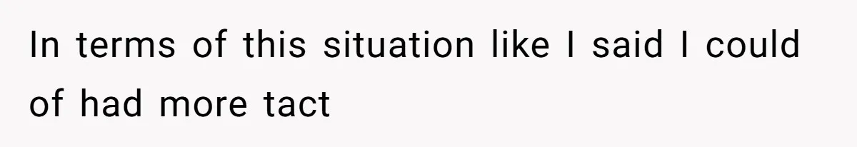 In terms of this situation like I said I could of had more tact