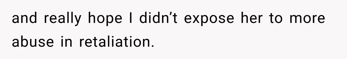 and really hope I didn’t expose her to more abuse in retaliation.