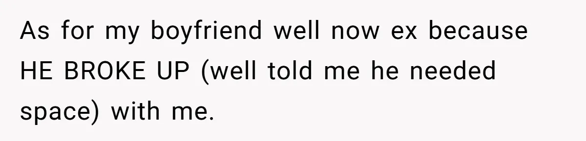 As for my boyfriend well now ex because HE BROKE UP (well told me he needed space) with me.