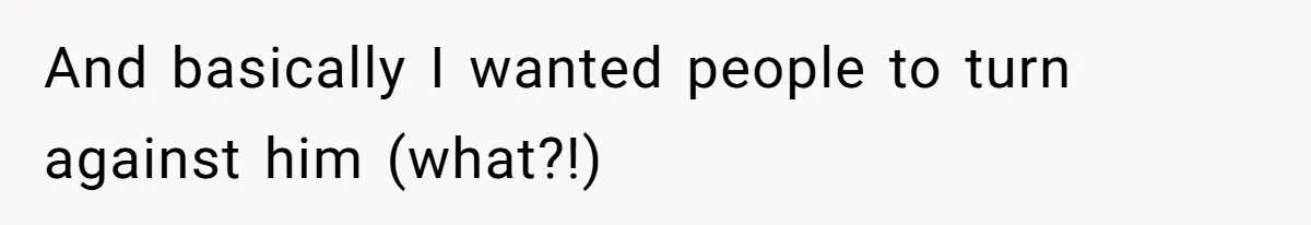 And basically I wanted people to turn against him (what?!)