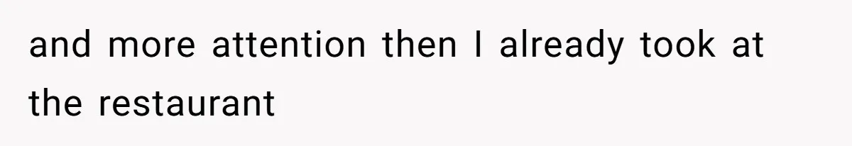 and more attention then I already took at the restaurant