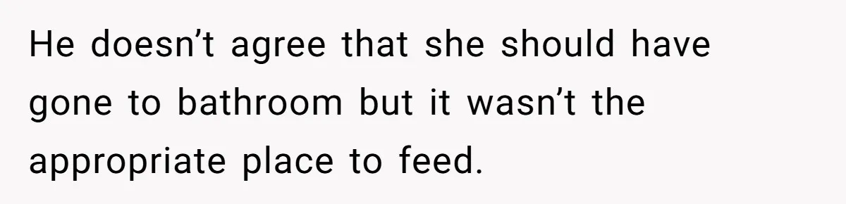 He doesn’t agree that she should have gone to bathroom but it wasn’t the appropriate place to feed.