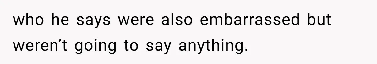 who he says were also embarrassed but weren’t going to say anything.