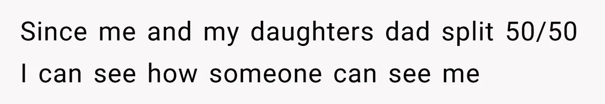 Since me and my daughters dad split 50/50 I can see how someone can see me