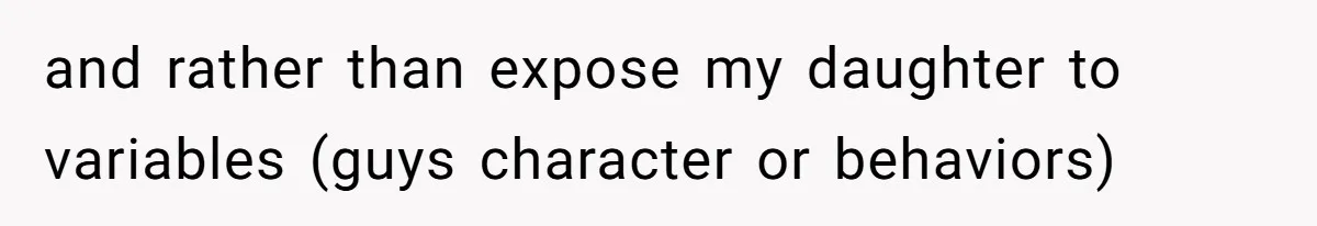 and rather than expose my daughter to variables (guys character or behaviors)