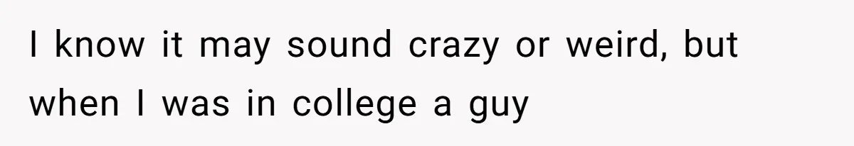 I know it may sound crazy or weird, but when I was in college a guy