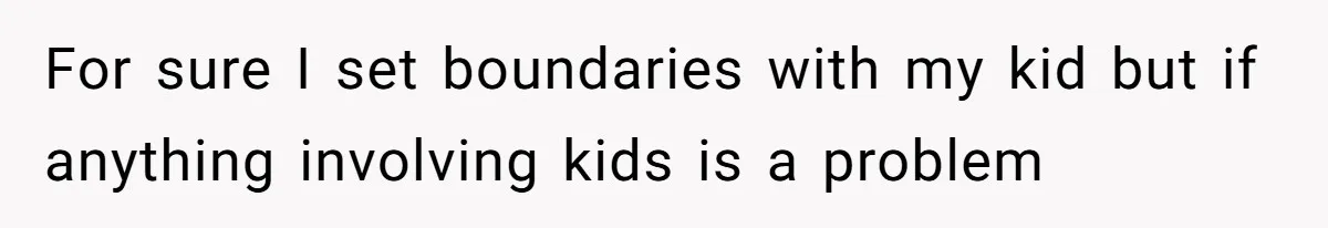 For sure I set boundaries with my kid but if anything involving kids is a problem