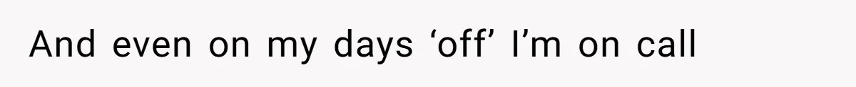 And even on my days ‘off’ I’m on call