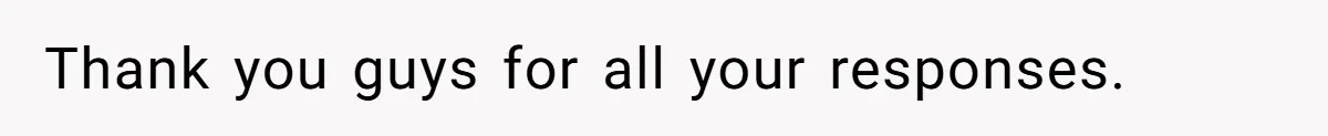 Thank you guys for all your responses.