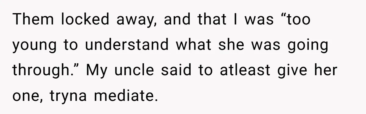Them locked away, and that I was “too young to understand what she was going through.” My uncle said to atleast give her one, tryna mediate.