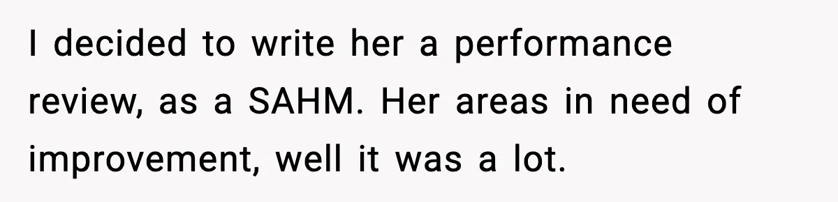 Man Gives His Stay-at-Home Wife a Performance Review and the Internet Loses It I decided to write her a performance review, as a SAHM. Her areas in need of improvement, well it was a lot.