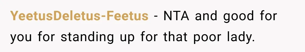 YeetusDeletus-Feetus − NTA and good for you for standing up for that poor lady.