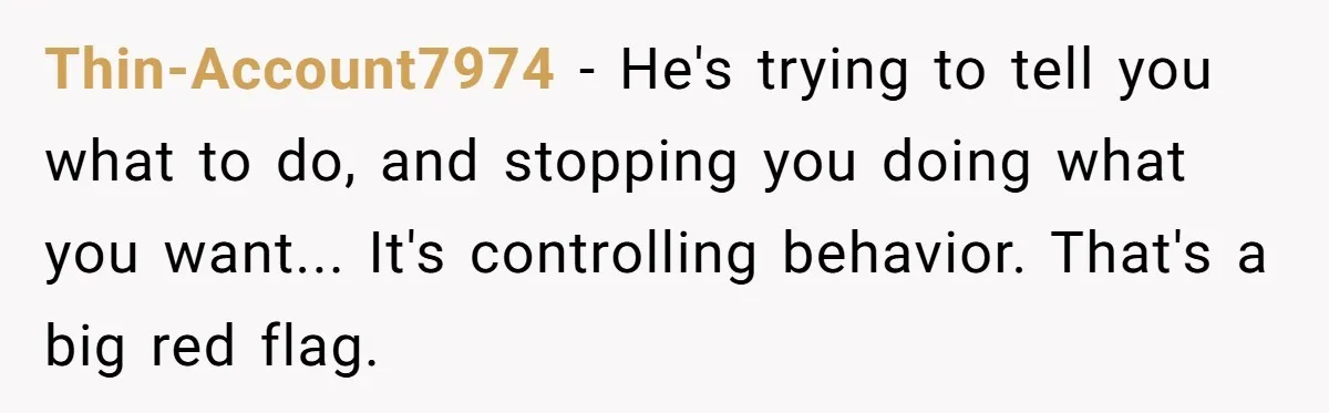Thin-Account7974 − He's trying to tell you what to do, and stopping you doing what you want... It's controlling behavior. That's a big red flag.