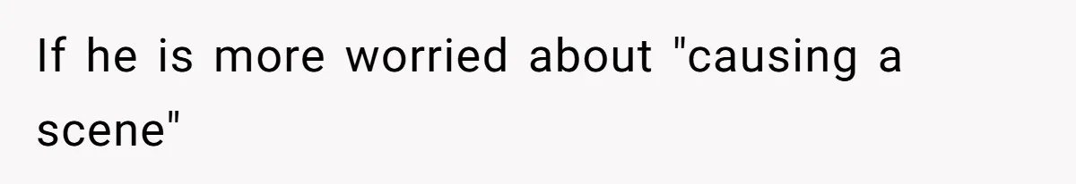 If he is more worried about "causing a scene"