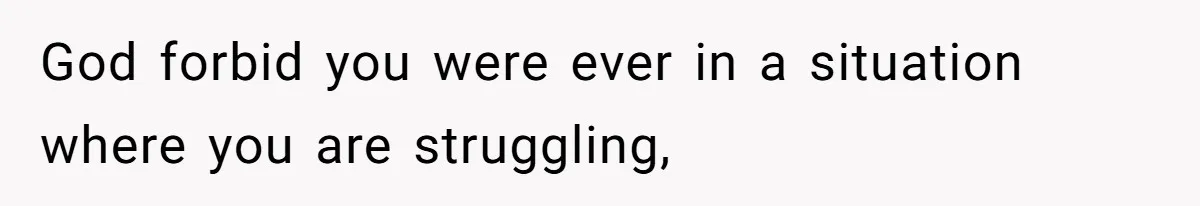 God forbid you were ever in a situation where you are struggling,