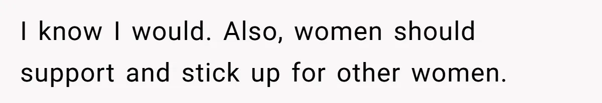 I know I would. Also, women should support and stick up for other women.