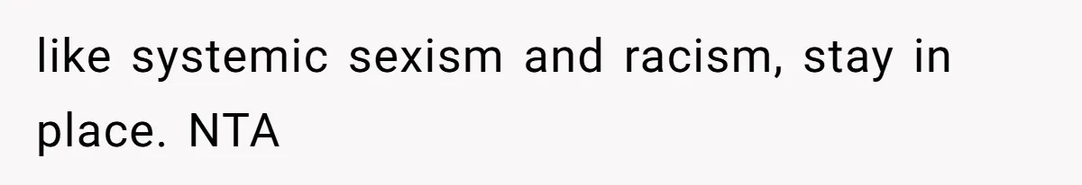 like systemic sexism and racism, stay in place. NTA