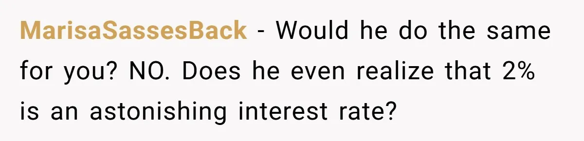 MarisaSassesBack − Would he do the same for you? NO. Does he even realize that 2% is an astonishing interest rate?