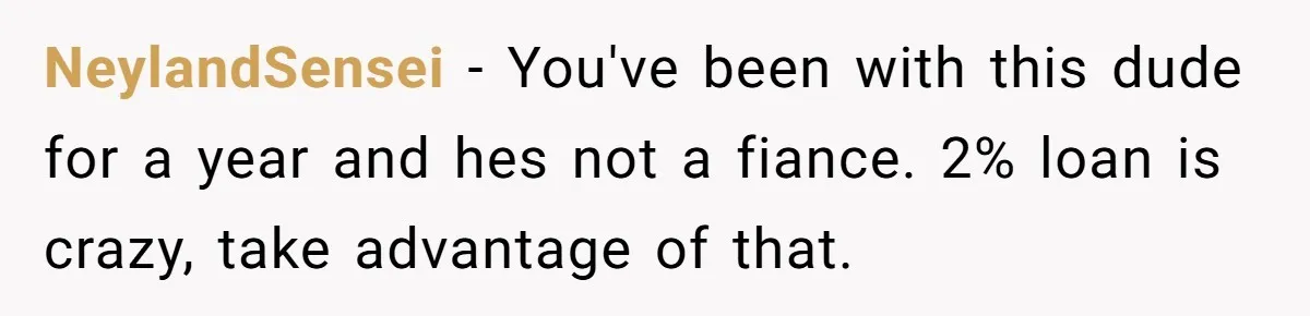 NeylandSensei − You've been with this dude for a year and hes not a fiance. 2% loan is crazy, take advantage of that.
