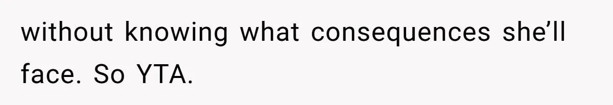 without knowing what consequences she’ll face. So YTA.