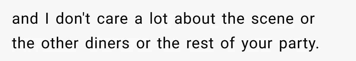and I don't care a lot about the scene or the other diners or the rest of your party.