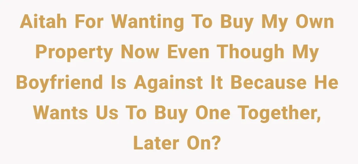AITAH for wanting to buy my own property now even though my boyfriend is against it because he wants us to buy one together, later on?