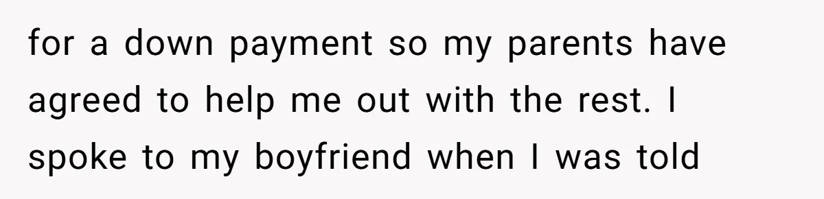 for a down payment so my parents have agreed to help me out with the rest. I spoke to my boyfriend when I was told