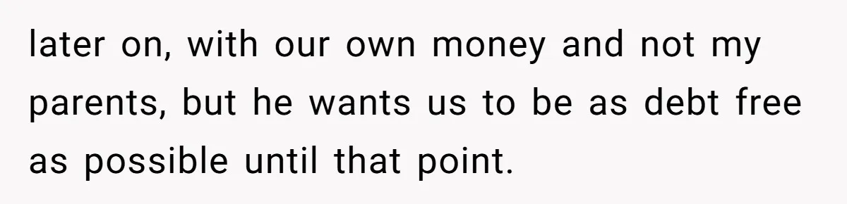 later on, with our own money and not my parents, but he wants us to be as debt free as possible until that point.