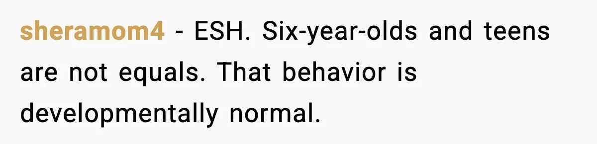 Man Gives His Stay-at-Home Wife a Performance Review and the Internet Loses It sheramom4 - ESH. Six-year-olds and teens are not equals. That behavior is developmentally normal.