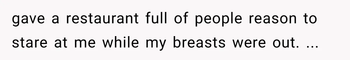 gave a restaurant full of people reason to stare at me while my breasts were out. ...