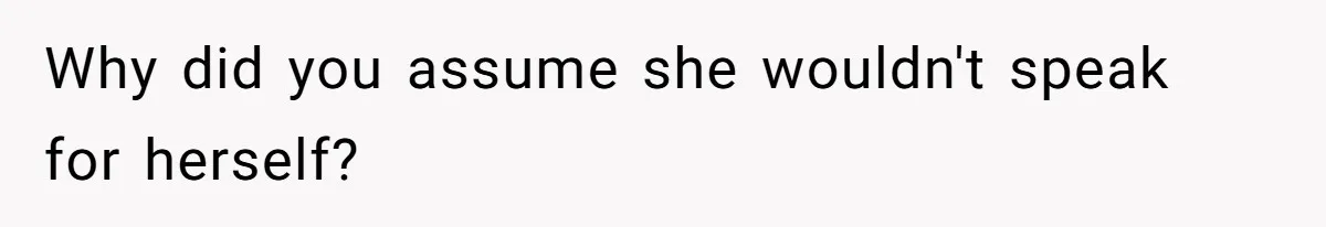 Why did you assume she wouldn't speak for herself?