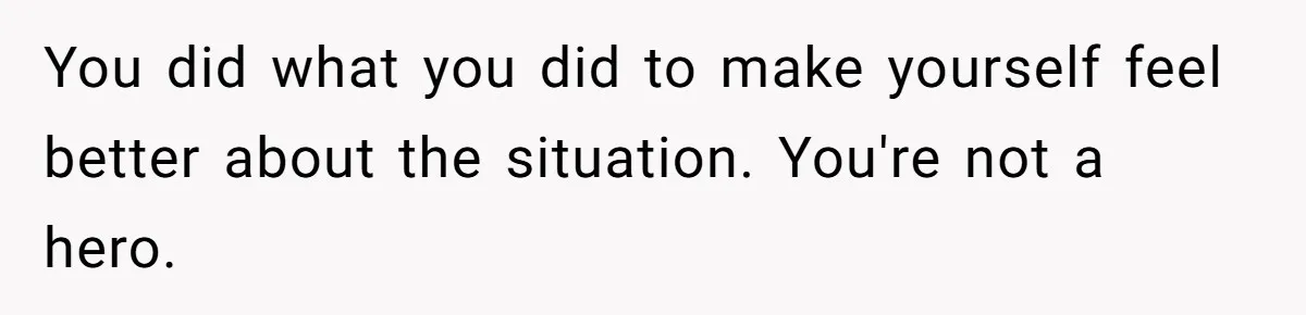 You did what you did to make yourself feel better about the situation. You're not a hero.