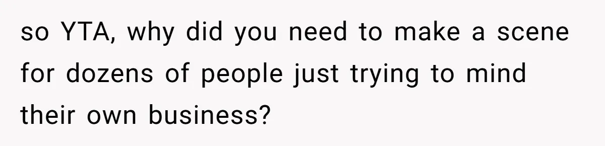 so YTA, why did you need to make a scene for dozens of people just trying to mind their own business?