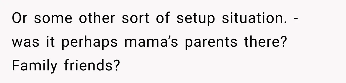 Or some other sort of setup situation. - was it perhaps mama’s parents there? Family friends?