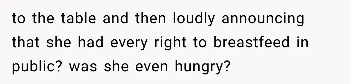to the table and then loudly announcing that she had every right to breastfeed in public? was she even hungry?