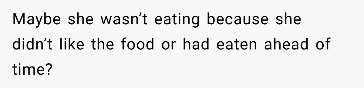 Maybe she wasn’t eating because she didn’t like the food or had eaten ahead of time?
