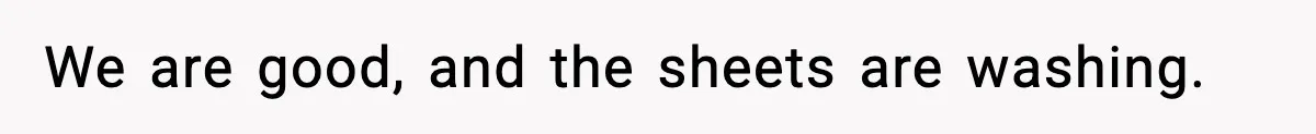 We are good, and the sheets are washing.