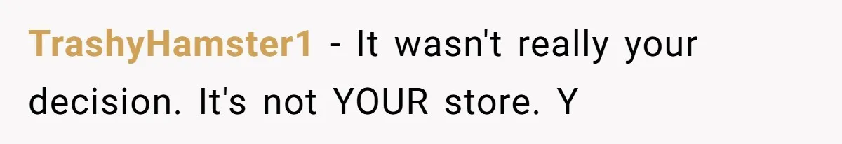 TrashyHamster1 − It wasn't really your decision. It's not YOUR store. Y
