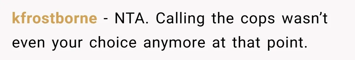 kfrostborne − NTA. Calling the cops wasn’t even your choice anymore at that point.