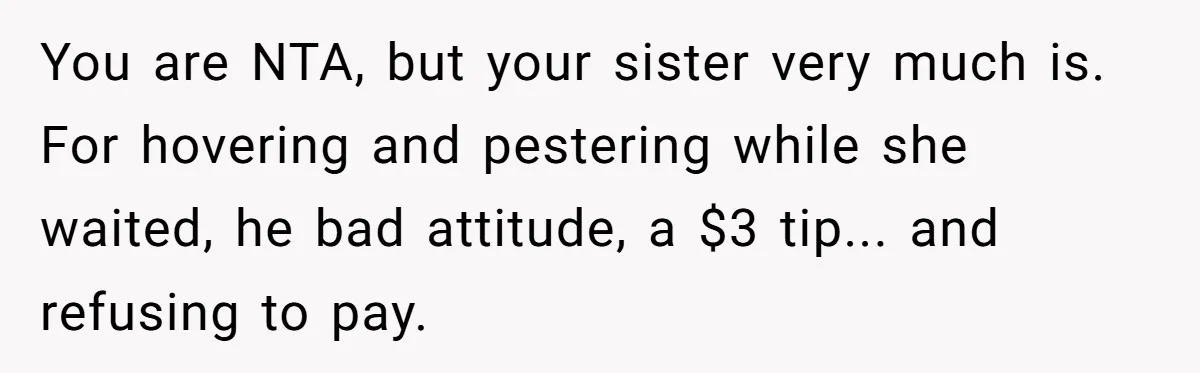 You are NTA, but your sister very much is. For hovering and pestering while she waited, he bad attitude, a $3 tip... and refusing to pay.