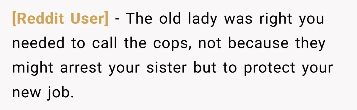[Reddit User] − The old lady was right you needed to call the cops, not because they might arrest your sister but to protect your new job.